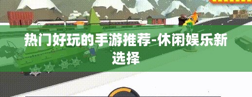 热门好玩的手游推荐-休闲娱乐新选择