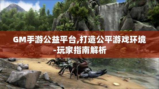 GM手游公益平台,打造公平游戏环境-玩家指南解析