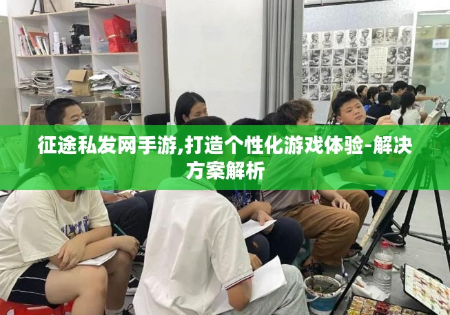 征途私发网手游,打造个性化游戏体验-解决方案解析