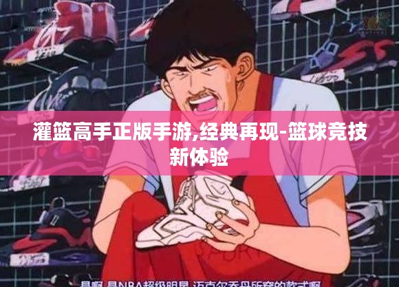 灌篮高手正版手游,经典再现-篮球竞技新体验
