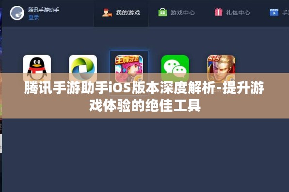 腾讯手游助手iOS版本深度解析-提升游戏体验的绝佳工具