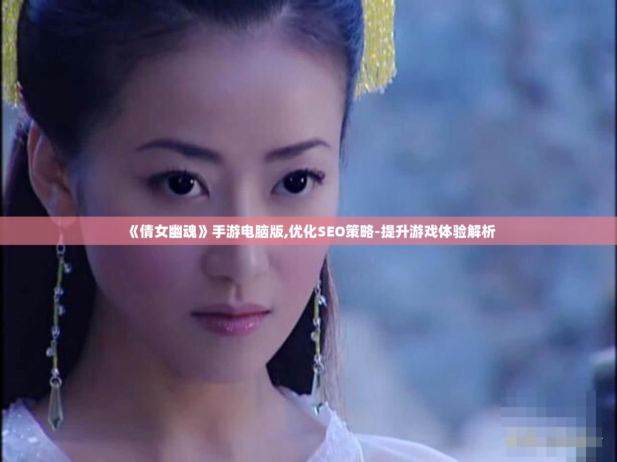 《倩女幽魂》手游电脑版,优化SEO策略-提升游戏体验解析