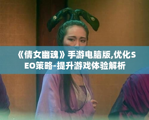 《倩女幽魂》手游电脑版,优化SEO策略-提升游戏体验解析