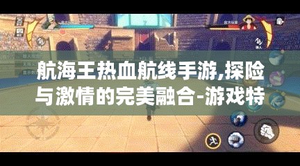 航海王热血航线手游,探险与激情的完美融合-游戏特点解析