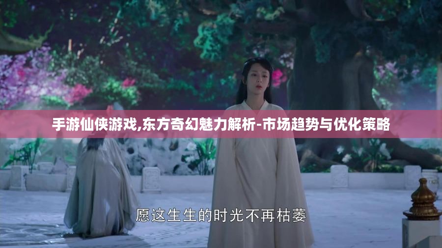 手游仙侠游戏,东方奇幻魅力解析-市场趋势与优化策略