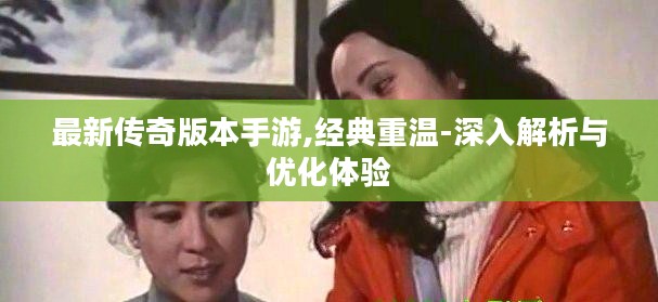 最新传奇版本手游,经典重温-深入解析与优化体验