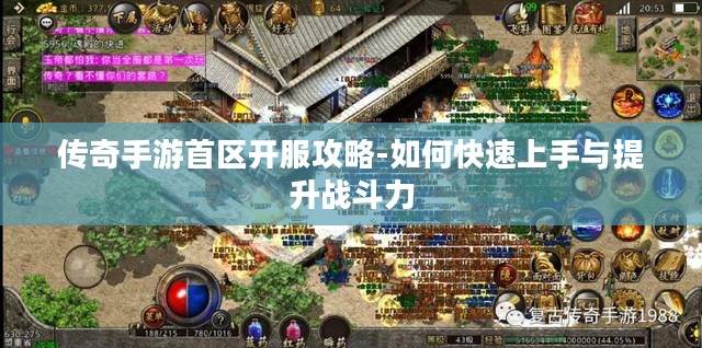 传奇手游首区开服攻略-如何快速上手与提升战斗力