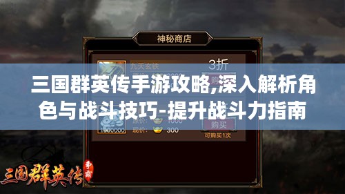 三国群英传手游攻略,深入解析角色与战斗技巧-提升战斗力指南