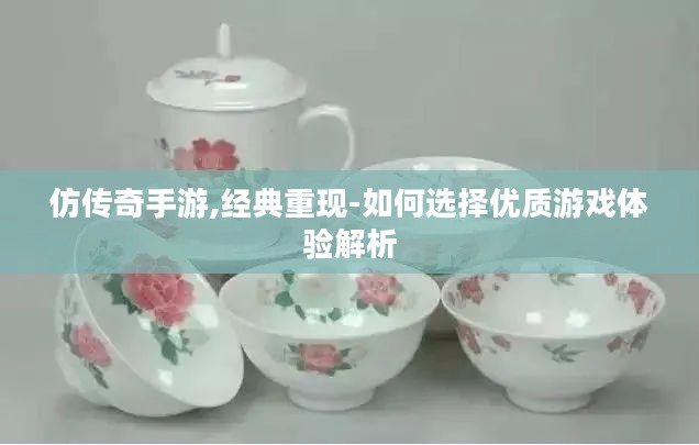 仿传奇手游,经典重现-如何选择优质游戏体验解析