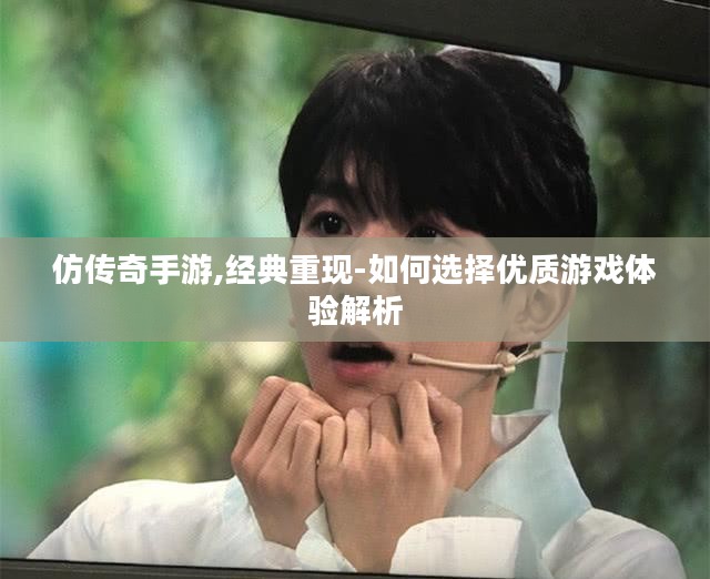 仿传奇手游,经典重现-如何选择优质游戏体验解析