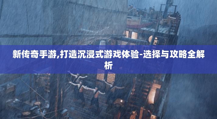 新传奇手游,打造沉浸式游戏体验-选择与攻略全解析