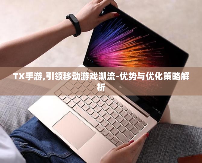 TX手游,引领移动游戏潮流-优势与优化策略解析