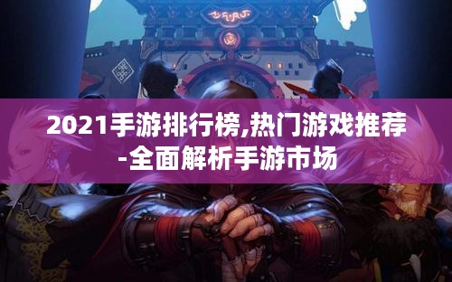 2021手游排行榜,热门游戏推荐-全面解析手游市场