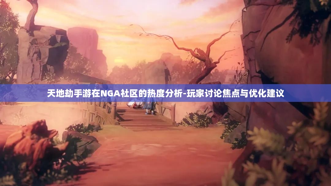 天地劫手游在NGA社区的热度分析-玩家讨论焦点与优化建议