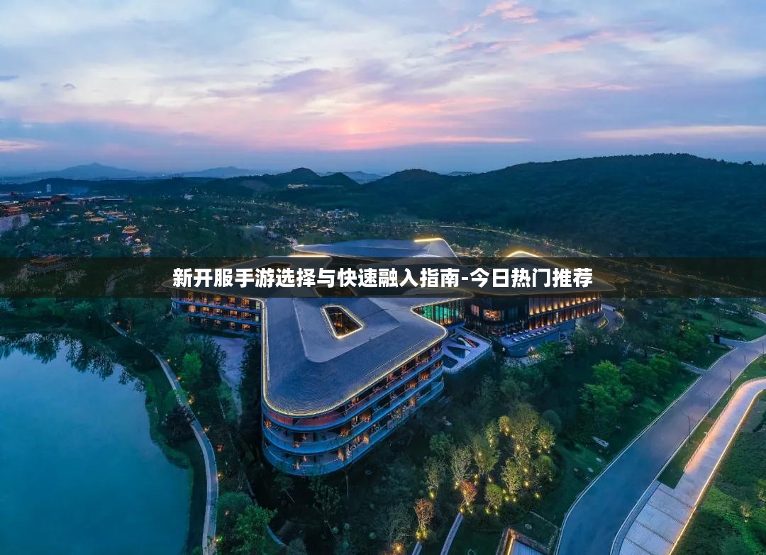 新开服手游选择与快速融入指南-今日热门推荐