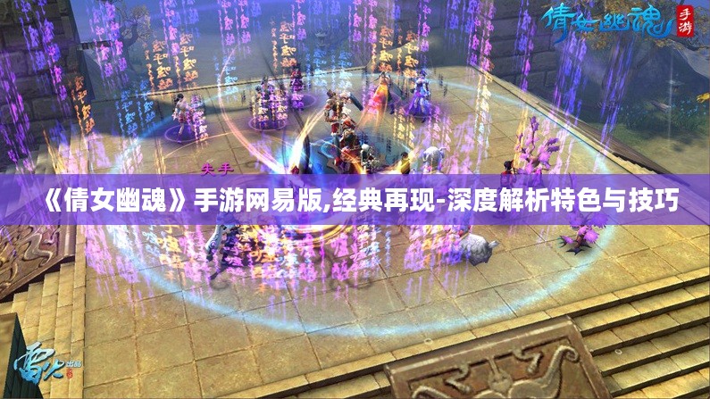 《倩女幽魂》手游网易版,经典再现-深度解析特色与技巧