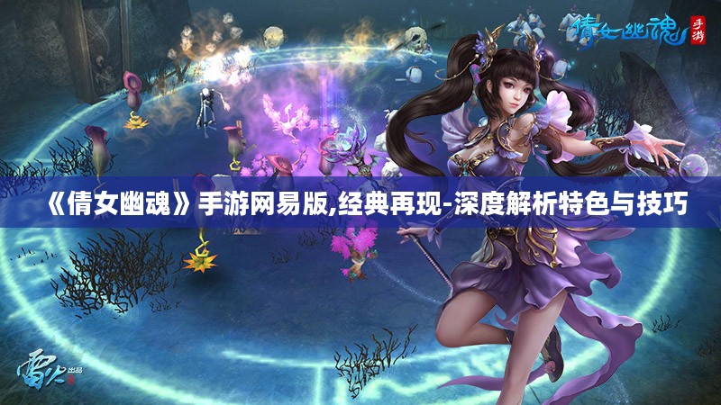 《倩女幽魂》手游网易版,经典再现-深度解析特色与技巧
