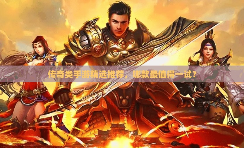 传奇类手游精选推荐，哪款最值得一试？