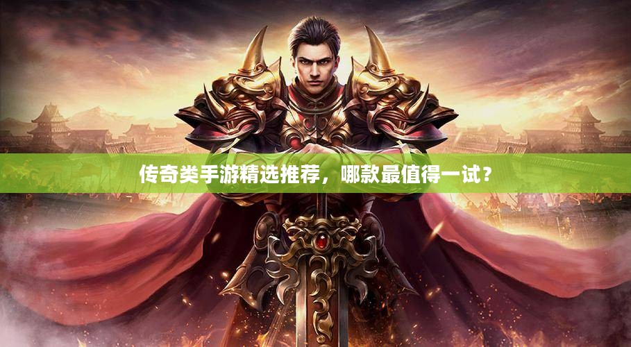 传奇类手游精选推荐，哪款最值得一试？