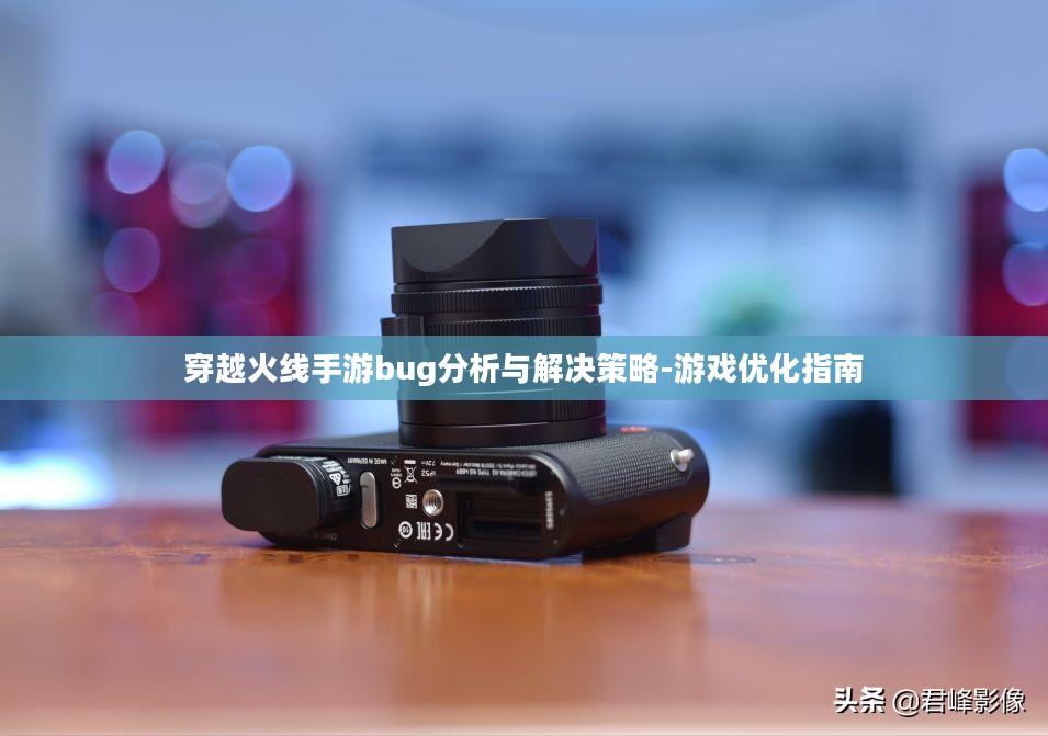 穿越火线手游bug分析与解决策略-游戏优化指南