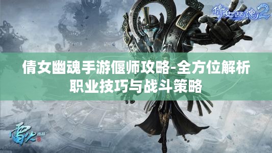 倩女幽魂手游偃师攻略-全方位解析职业技巧与战斗策略