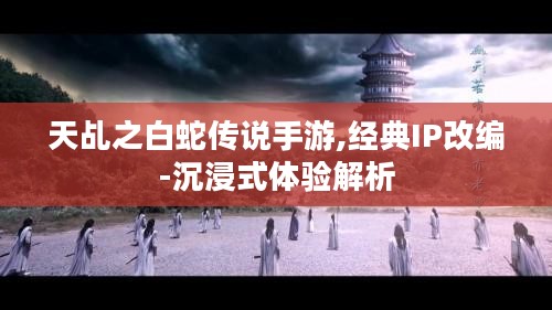 天乩之白蛇传说手游,经典IP改编-沉浸式体验解析