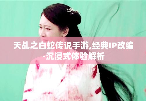 天乩之白蛇传说手游,经典IP改编-沉浸式体验解析