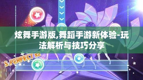 炫舞手游版,舞蹈手游新体验-玩法解析与技巧分享