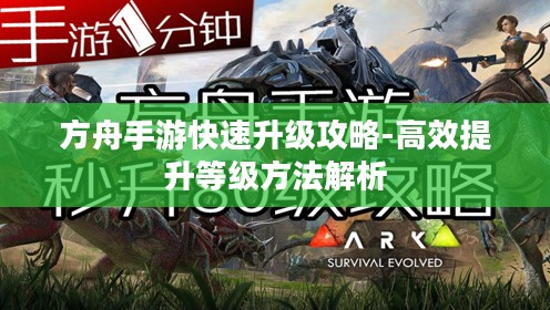 方舟手游快速升级攻略-高效提升等级方法解析
