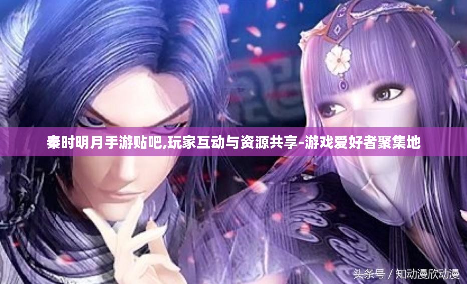 秦时明月手游贴吧,玩家互动与资源共享-游戏爱好者聚集地