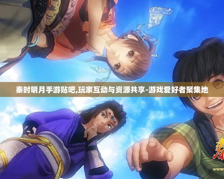秦时明月手游贴吧,玩家互动与资源共享-游戏爱好者聚集地