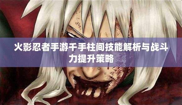 火影忍者手游千手柱间技能解析与战斗力提升策略