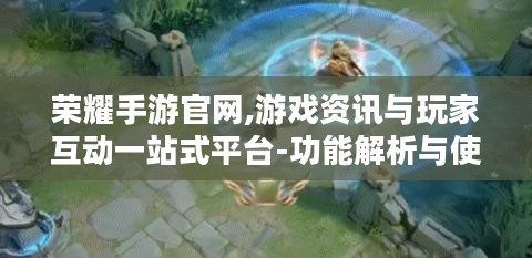 荣耀手游官网,游戏资讯与玩家互动一站式平台-功能解析与使用指南
