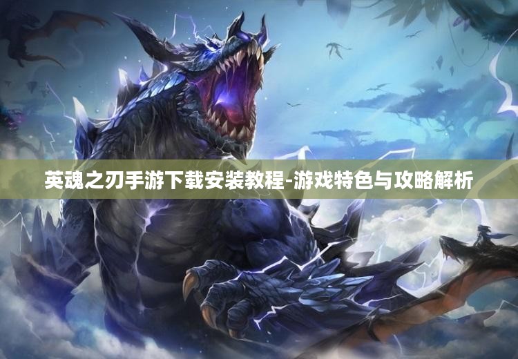 英魂之刃手游下载安装教程-游戏特色与攻略解析