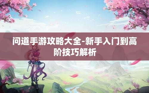 问道手游攻略大全-新手入门到高阶技巧解析