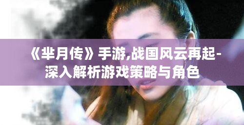 《芈月传》手游,战国风云再起-深入解析游戏策略与角色