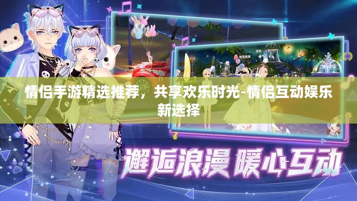 情侣手游精选推荐，共享欢乐时光-情侣互动娱乐新选择