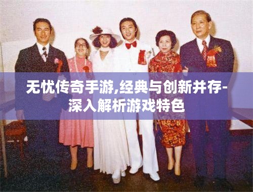 无忧传奇手游,经典与创新并存-深入解析游戏特色