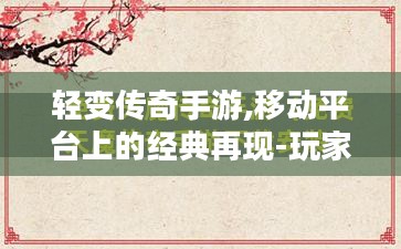 轻变传奇手游,移动平台上的经典再现-玩家选择指南