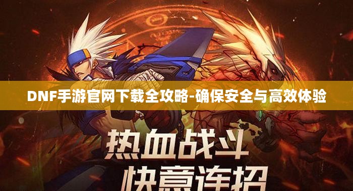 DNF手游官网下载全攻略-确保安全与高效体验