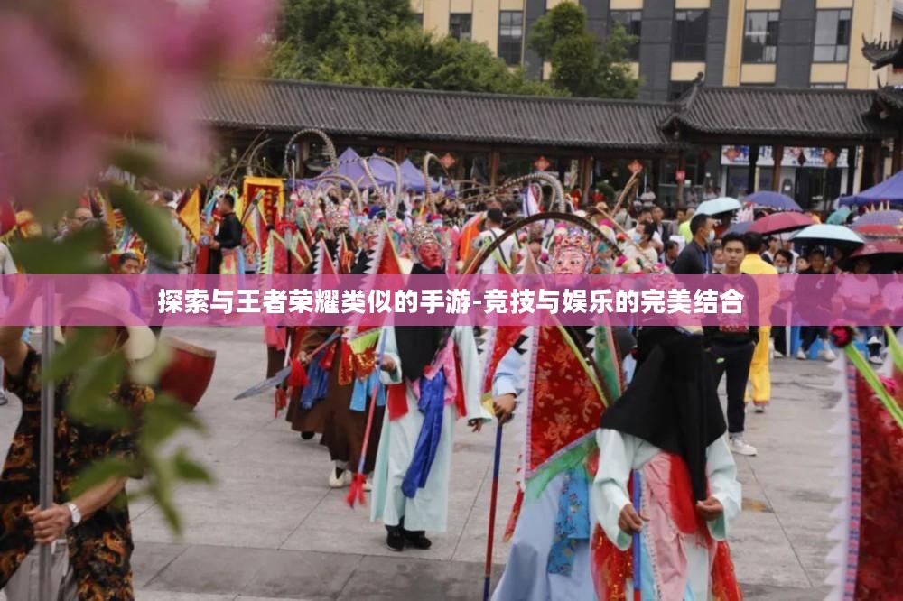 探索与王者荣耀类似的手游-竞技与娱乐的完美结合