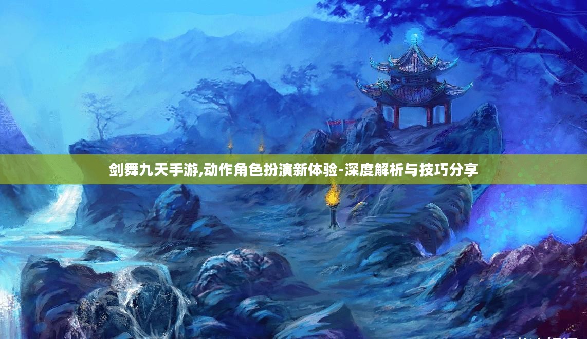剑舞九天手游,动作角色扮演新体验-深度解析与技巧分享