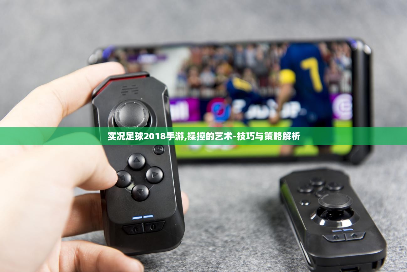 实况足球2018手游,操控的艺术-技巧与策略解析