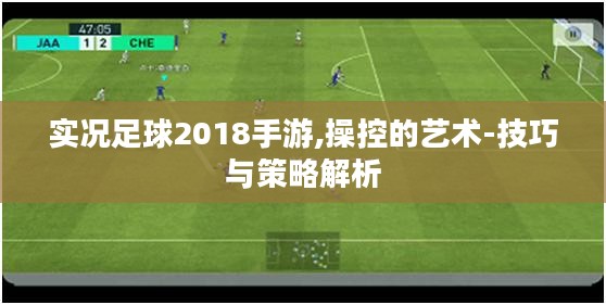 实况足球2018手游,操控的艺术-技巧与策略解析