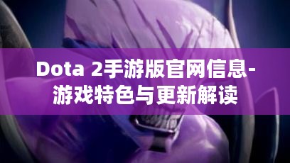 Dota 2手游版官网信息-游戏特色与更新解读