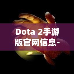 Dota 2手游版官网信息-游戏特色与更新解读