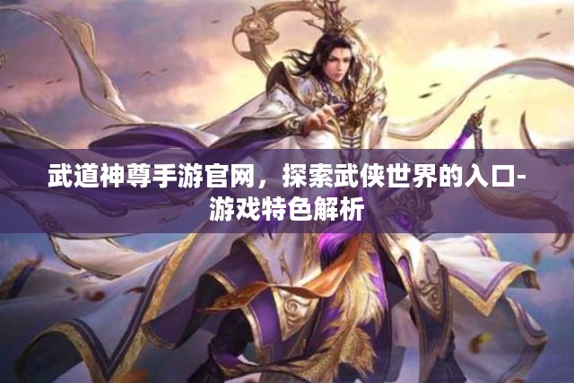 武道神尊手游官网，探索武侠世界的入口-游戏特色解析