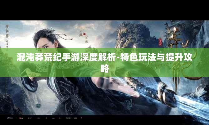 混沌莽荒纪手游深度解析-特色玩法与提升攻略