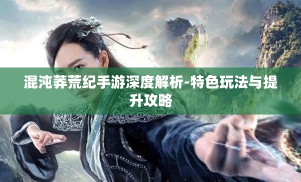 混沌莽荒纪手游深度解析-特色玩法与提升攻略