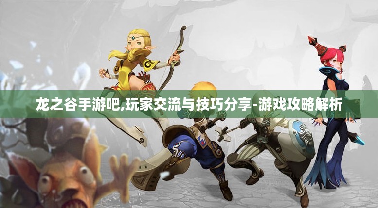 龙之谷手游吧,玩家交流与技巧分享-游戏攻略解析